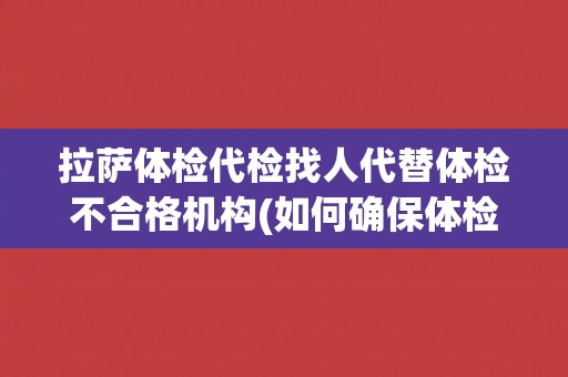 拉萨体检代检找人代替体检不合格机构(如何确保体检结果准确可靠？)
