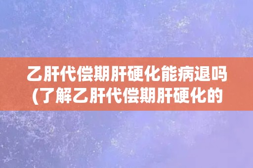 乙肝代偿期肝硬化能病退吗(了解乙肝代偿期肝硬化的病情和治疗方法)