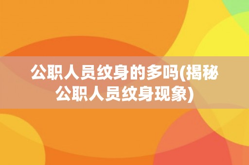公职人员纹身的多吗(揭秘公职人员纹身现象)