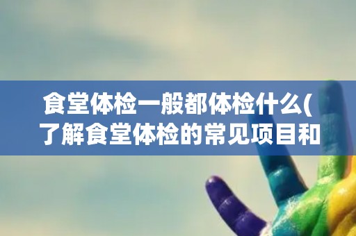 食堂体检一般都体检什么(了解食堂体检的常见项目和意义)