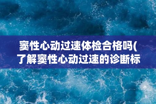 窦性心动过速体检合格吗(了解窦性心动过速的诊断标准和影响因素)
