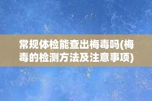 常规体检能查出梅毒吗(梅毒的检测方法及注意事项) 常规体检能查出梅毒吗(梅毒的检测方法及注意事项)