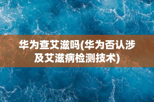 华为查艾滋吗(华为否认涉及艾滋病检测技术)