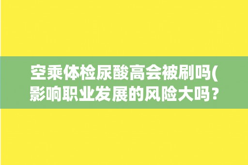 空乘体检尿酸高会被刷吗(影响职业发展的风险大吗？)