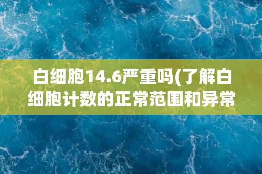 白细胞14.6严重吗(了解白细胞计数的正常范围和异常情况)