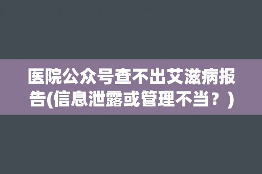 医院公众号查不出艾滋病报告(信息泄露或管理不当？)