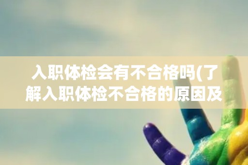 入职体检会有不合格吗(了解入职体检不合格的原因及处理方法)