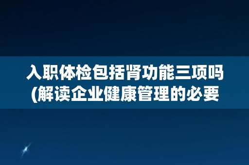 入职体检包括肾功能三项吗(解读企业健康管理的必要性与实施方案)