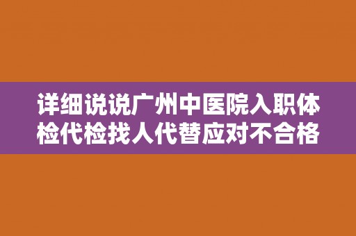 详细说说广州中医院入职体检代检找人代替应对不合格 详细说说广州中医院入职体检代检找人代替应对不合格