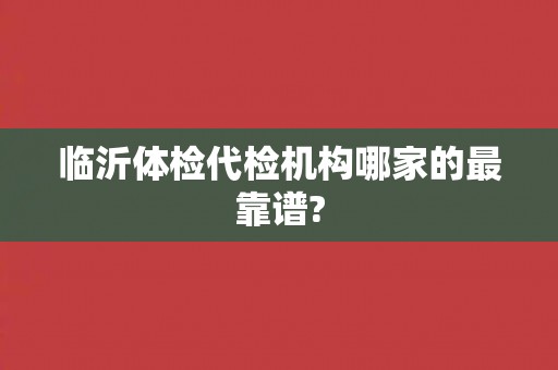 临沂体检代检机构哪家的最靠谱? 临沂体检代检机构哪家的最靠谱?
