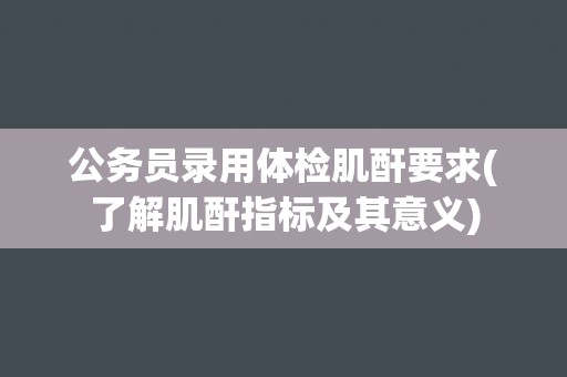 公务员录用体检肌酐要求(了解肌酐指标及其意义)