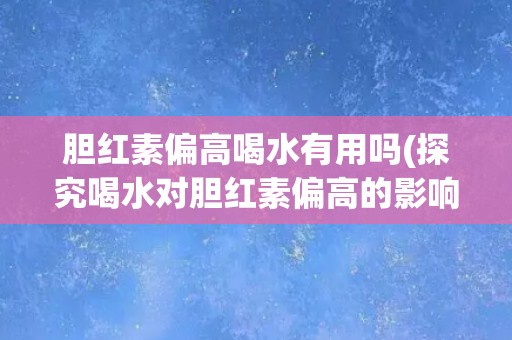 胆红素偏高喝水有用吗(探究喝水对胆红素偏高的影响) 胆红素偏高喝水有用吗(探究喝水对胆红素偏高的影响)