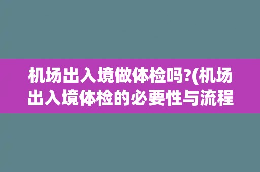 机场出入境做体检吗?(机场出入境体检的必要性与流程介绍)