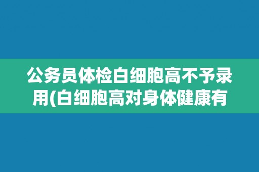 公务员体检白细胞高不予录用(白细胞高对身体健康有何影响？)