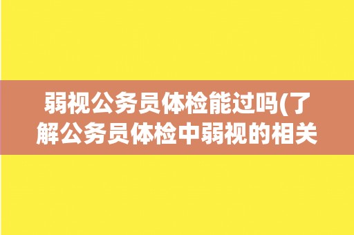 弱视公务员体检能过吗(了解公务员体检中弱视的相关要求和注意事项)