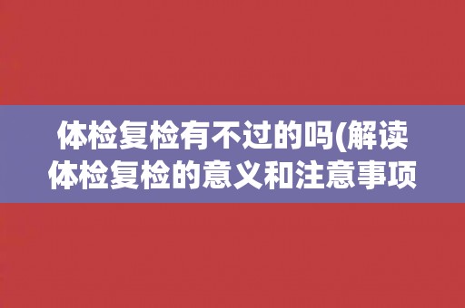 体检复检有不过的吗(解读体检复检的意义和注意事项)