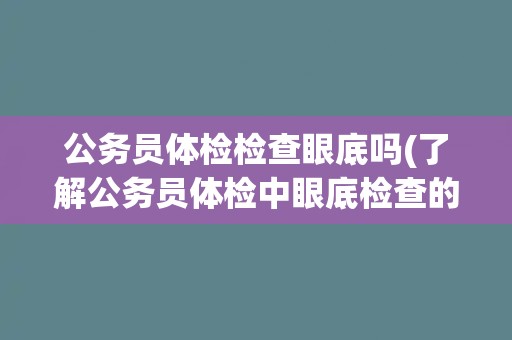 公务员体检检查眼底吗(了解公务员体检中眼底检查的相关规定和注意事项) 公务员体检检查眼底吗(了解公务员体检中眼底检查的相关规定和注意事项)