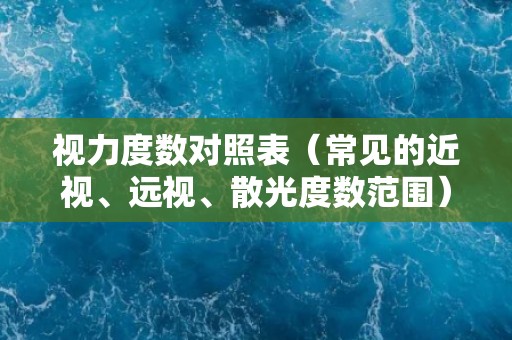 视力度数对照表(常见的近视、远视、散光度数范围) 视力度数对照表(常见的近视、远视、散光度数范围)
