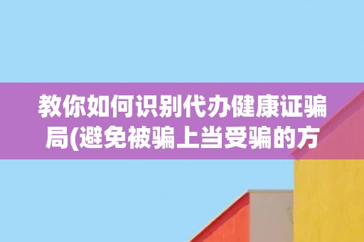 教你如何识别代办健康证骗局(避免被骗上当受骗的方法和技巧)