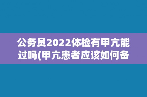 公务员2022体检有甲亢能过吗(甲亢患者应该如何备考体检？)