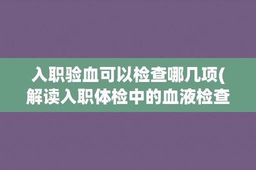 入职验血可以检查哪几项(解读入职体检中的血液检查项目) 入职验血可以检查哪几项(解读入职体检中的血液检查项目)