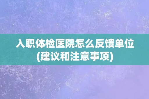 入职体检医院怎么反馈单位(建议和注意事项) 入职体检医院怎么反馈单位(建议和注意事项)