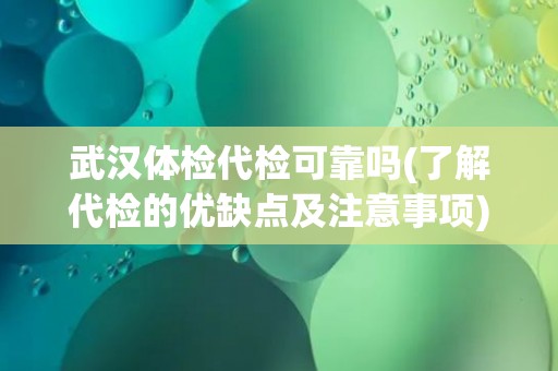武汉体检代检可靠吗(了解代检的优缺点及注意事项) 武汉体检代检可靠吗(了解代检的优缺点及注意事项)