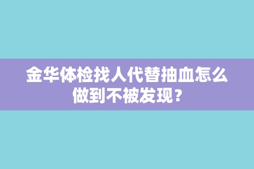 金华体检找人代替抽血怎么做到不被发现? 金华体检找人代替抽血怎么做到不被发现?