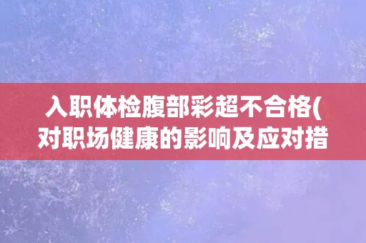 入职体检腹部彩超不合格(对职场健康的影响及应对措施) 入职体检腹部彩超不合格(对职场健康的影响及应对措施)
