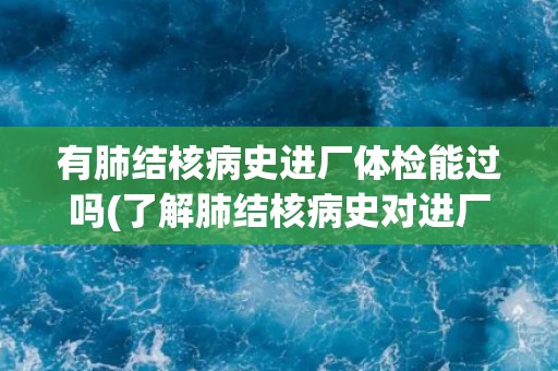 有肺结核病史进厂体检能过吗(了解肺结核病史对进厂体检的影响及应对措施) 有肺结核病史进厂体检能过吗(了解肺结核病史对进厂体检的影响及应对措施)