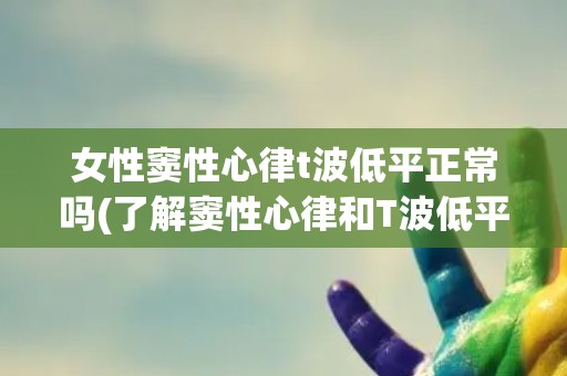 女性窦性心律t波低平正常吗(了解窦性心律和T波低平的病因和治疗方法) 女性窦性心律t波低平正常吗(了解窦性心律和T波低平的病因和治疗方法)