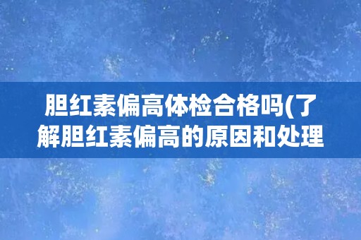 胆红素偏高体检合格吗(了解胆红素偏高的原因和处理方法)