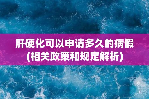 肝硬化可以申请多久的病假(相关政策和规定解析)