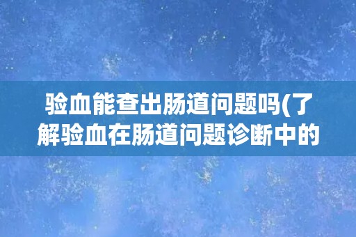 验血能查出肠道问题吗(了解验血在肠道问题诊断中的作用和局限性) 验血能查出肠道问题吗(了解验血在肠道问题诊断中的作用和局限性)
