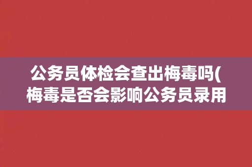 公务员体检会查出梅毒吗(梅毒是否会影响公务员录用？)