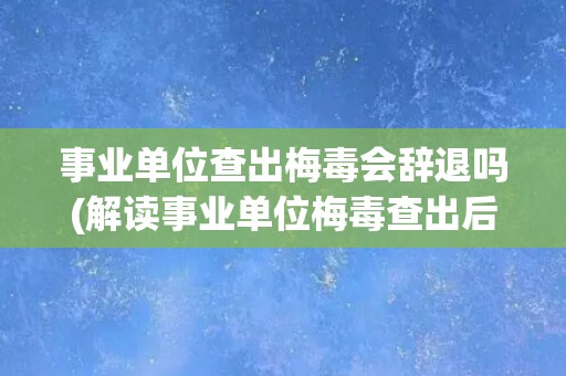 事业单位查出梅毒会辞退吗(解读事业单位梅毒查出后的处理方式)