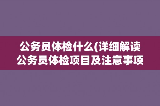 公务员体检什么(详细解读公务员体检项目及注意事项) 公务员体检什么(详细解读公务员体检项目及注意事项)