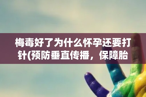 梅毒好了为什么怀孕还要打针(预防垂直传播，保障胎儿健康)