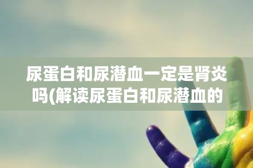 尿蛋白和尿潜血一定是肾炎吗(解读尿蛋白和尿潜血的意义和可能的疾病) 尿蛋白和尿潜血一定是肾炎吗(解读尿蛋白和尿潜血的意义和可能的疾病)