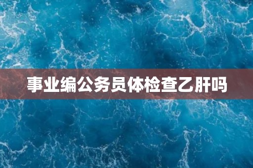 事业编公务员体检查乙肝吗 事业编公务员体检查乙肝吗