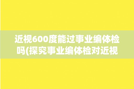 近视600度能过事业编体检吗(探究事业编体检对近视600度的限制程度) 近视600度能过事业编体检吗(探究事业编体检对近视600度的限制程度)