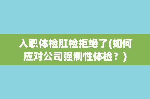 入职体检肛检拒绝了(如何应对公司强制性体检？)
