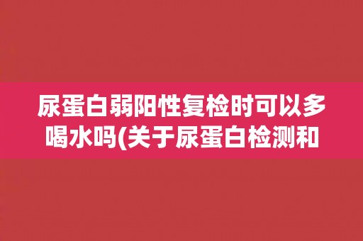 尿蛋白弱阳性复检时可以多喝水吗(关于尿蛋白检测和多喝水的解析)
