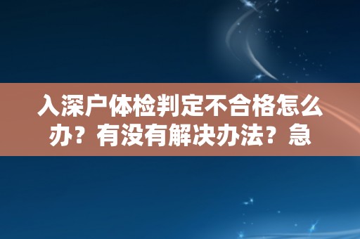 入深户体检判定不合格怎么办？有没有解决办法？急