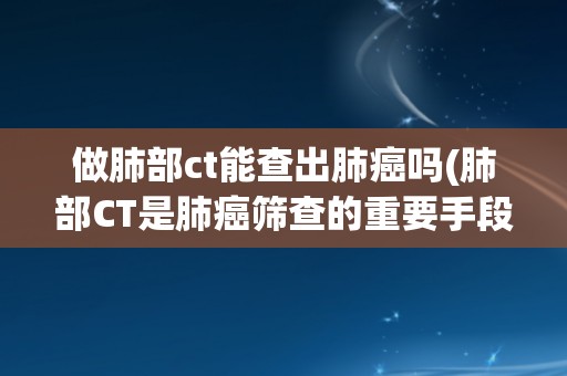 做肺部ct能查出肺癌吗(肺部CT是肺癌筛查的重要手段) 做肺部ct能查出肺癌吗(肺部CT是肺癌筛查的重要手段)