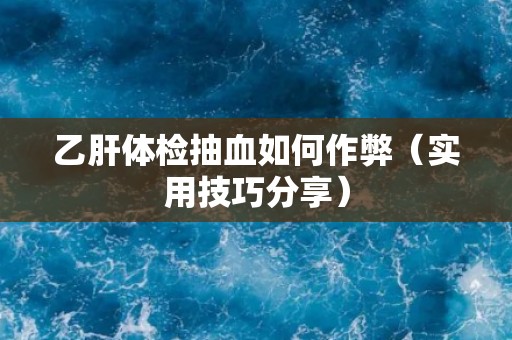 乙肝体检抽血如何作弊(实用技巧分享) 乙肝体检抽血如何作弊(实用技巧分享)