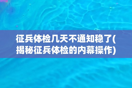征兵体检几天不通知稳了(揭秘征兵体检的内幕操作)