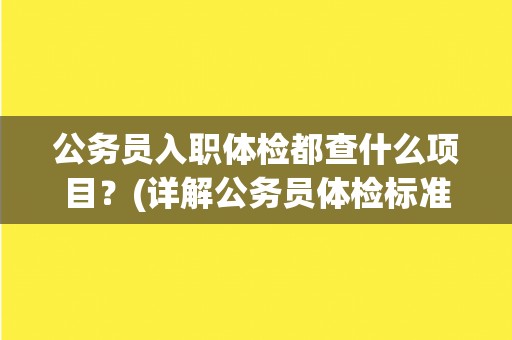 公务员入职体检都查什么项目？(详解公务员体检标准及注意事项)