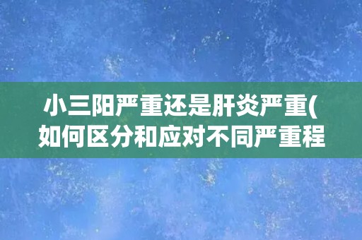 小三阳严重还是肝炎严重(如何区分和应对不同严重程度的肝病？)