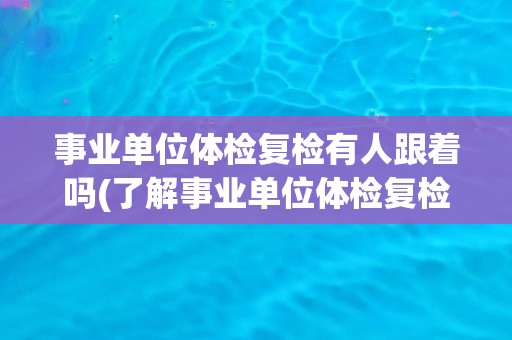 事业单位体检复检有人跟着吗(了解事业单位体检复检的相关规定和注意事项) 事业单位体检复检有人跟着吗(了解事业单位体检复检的相关规定和注意事项)